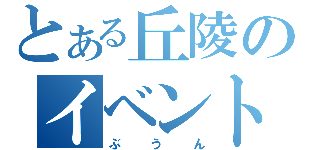 とある丘陵のイベント（ぶうん）