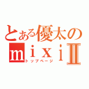 とある優太のｍｉｘｉⅡ（トップページ）