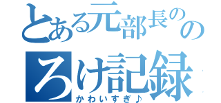 とある元部長ののろけ記録（かわいすぎ♪）