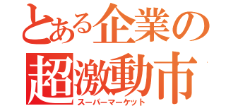 とある企業の超激動市場（スーパーマーケット）