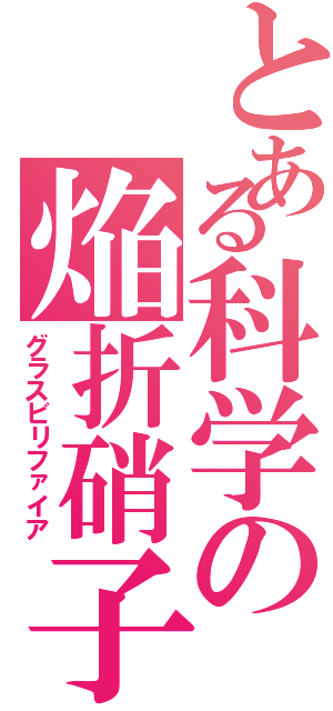 とある科学の焔折硝子（グラスビリファイア）