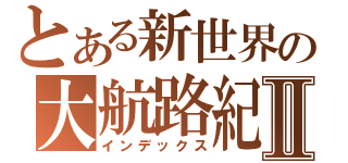 とある新世界の大航路紀行Ⅱ（インデックス）