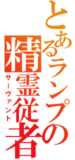 とあるランプの精霊従者（サーヴァント）