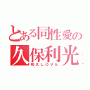 とある同性愛の久保利光（明久ＬＯＶＥ）