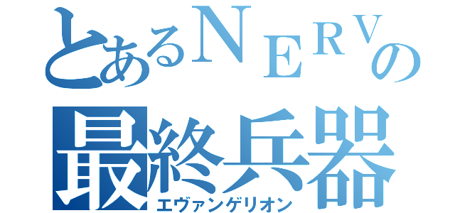 とあるＮＥＲＶの最終兵器（エヴァンゲリオン）