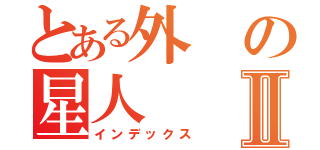 とある外の星人Ⅱ（インデックス）