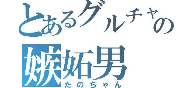 とあるグルチャの嫉妬男（たのちゃん）