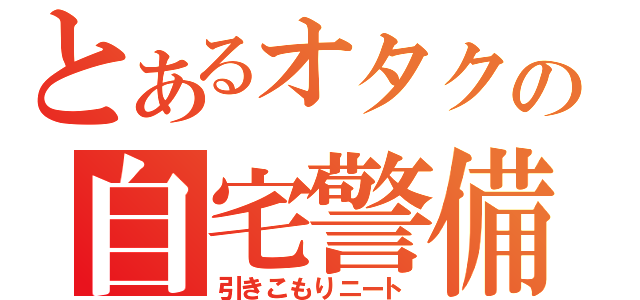 とあるオタクの自宅警備（引きこもりニート）