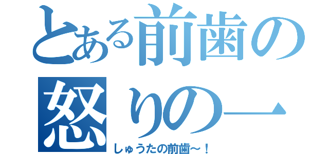 とある前歯の怒りの一撃（しゅうたの前歯～！）