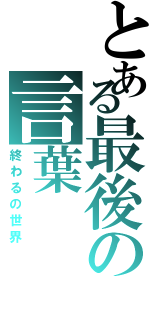 とある最後の言葉（終わるの世界）