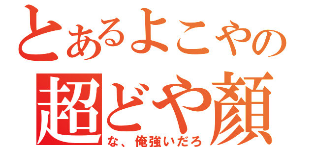 とあるよこやの超どや顏（な、俺強いだろ）