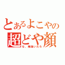 とあるよこやの超どや顏（な、俺強いだろ）