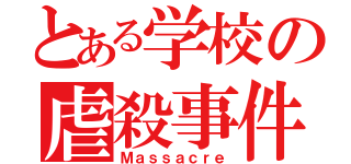 とある学校の虐殺事件（Ｍａｓｓａｃｒｅ）