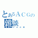 とあるＡＣＧの雜談（アホの僕）