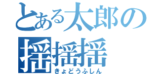 とある太郎の揺揺揺（きょどうふしん）