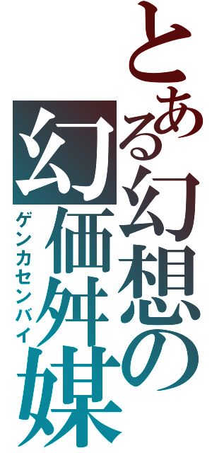 とある幻想の幻価舛媒（ゲンカセンバイ）