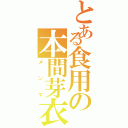 とある食用の本間芽衣子（メンマ）