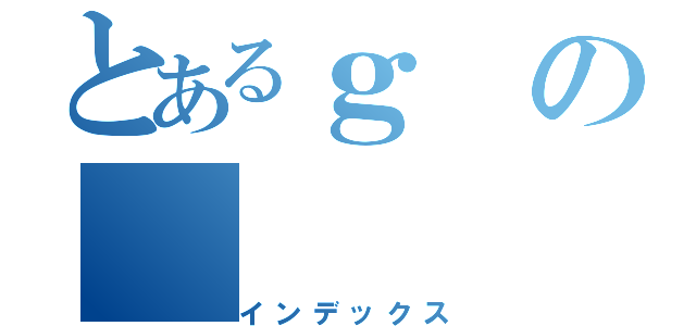 とあるｇの（インデックス）