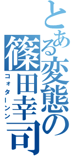 とある変態の篠田幸司（コォターンン）