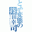 とある変態の篠田幸司（コォターンン）