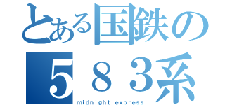 とある国鉄の５８３系（ｍｉｄｎｉｇｈｔ ｅｘｐｒｅｓｓ）