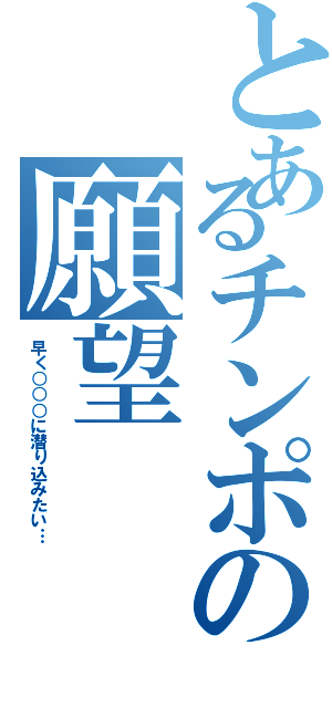 とあるチンポの願望（早く○○○に潜り込みたい…）