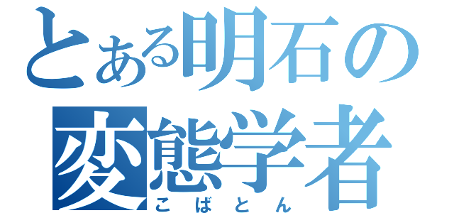 とある明石の変態学者（こばとん）