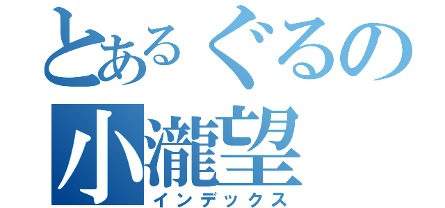 とあるぐるの小瀧望（インデックス）