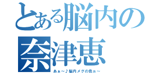 とある脳内の奈津恵（あぁ～♪脳内メグの色ぉ～）