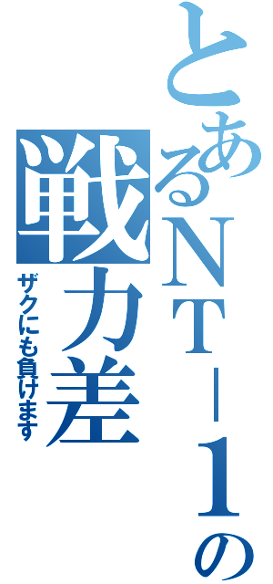 とあるＮＴ－１の戦力差（ザクにも負けます）