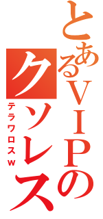 とあるＶＩＰのクソレス（テラワロスｗ）