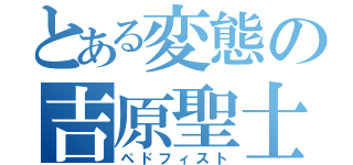 とある変態の吉原聖士（ペドフィスト）