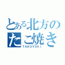 とある北方のたこ焼き（ＴＡＫＯＹＵＫＩ）