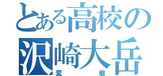 とある高校の沢崎大岳（変態）