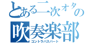 とある二次オタの吹奏楽部員（コントラバスパート）