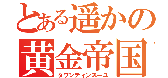 とある遥かの黄金帝国（タワンティンスーユ）