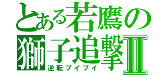 とある若鷹の獅子追撃Ⅱ（逆転ブイブイ）