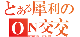 とある犀利のＯＮ交交（诚实可靠美少年，一尘不染小郞君）