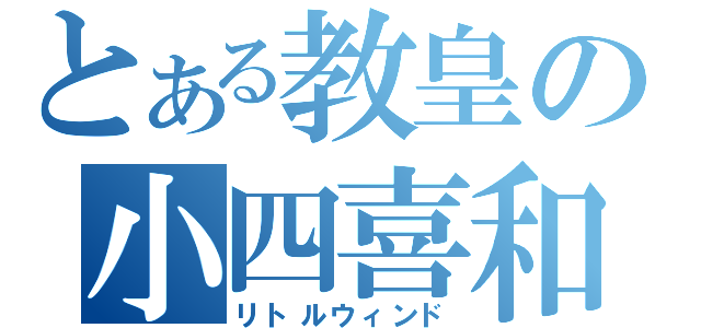 とある教皇の小四喜和（リトルウィンド）