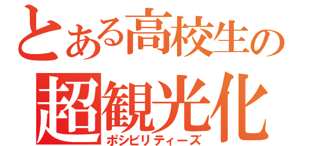 とある高校生の超観光化（ポシビリティーズ）