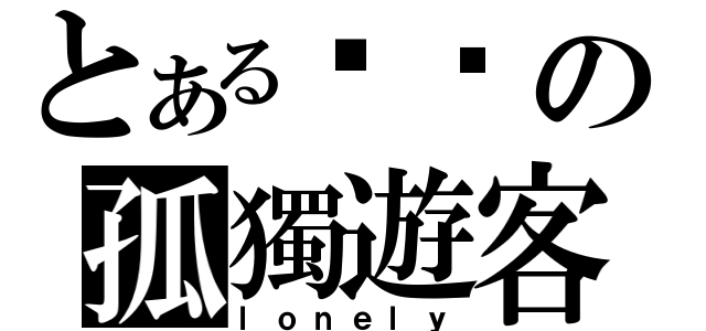 とある嘬噯の孤獨遊客（ｌｏｎｅｌｙ）