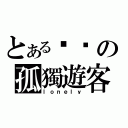 とある嘬噯の孤獨遊客（ｌｏｎｅｌｙ）