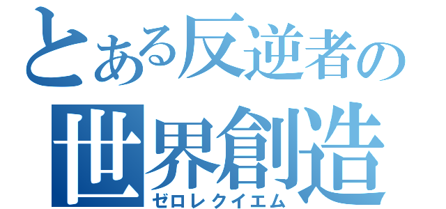 とある反逆者の世界創造（ゼロレクイエム）