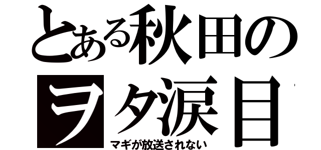 とある秋田のヲタ涙目（マギが放送されない）