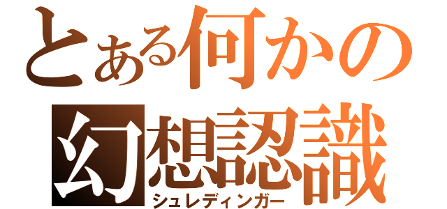 とある何かの幻想認識（シュレディンガー）