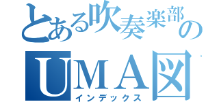 とある吹奏楽部のＵＭＡ図鑑（インデックス）