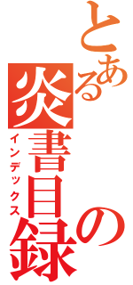 とあるの炎書目録（インデックス）