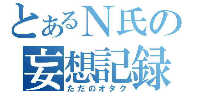 とあるＮ氏の妄想記録（ただのオタク）