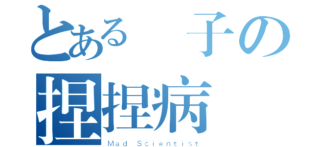 とある瘋子の捏捏病（Ｍａｄ Ｓｃｉｅｎｔｉｓｔ）