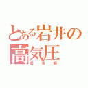 とある岩井の高気圧（虚言癖）